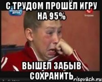 С трудом прошёл игру на 95% Вышел забыв сохранить