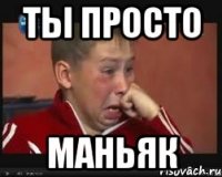 Ты просто Маньяк
