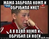 Мама забрала комп и обрубила инет а я взял комп и обрубил ей ноги