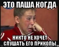 Это Паша когда никто не хочет слушать его приколы
