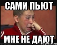 сами пьют мне не дают
