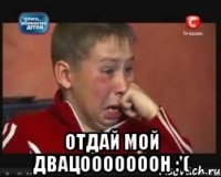  ОТДАЙ МОЙ ДВАЦОООООООН :'(