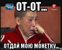 От-от... Отдай мою монетку...
