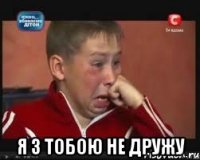  я з тобою не дружу