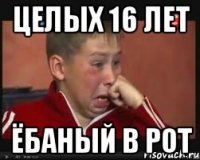 целых 16 лет ёбаный в рот