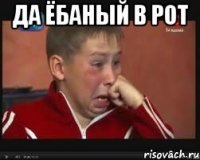 да ёбаный в рот 