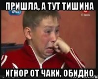 Пришла, а тут тишина игнор от Чаки, обидно