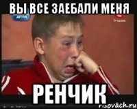 Вы все заебали меня Ренчик