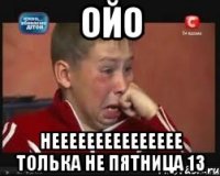 ойо неееееееееееееее толька не пятница 13