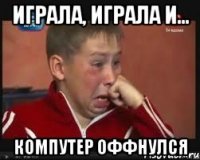 играла, играла и... компутер оффнулся