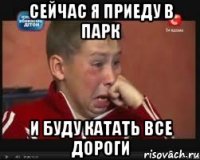Сейчас я приеду в парк и буду катать все дороги