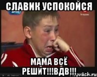 Славик успокойся МАМА ВСЁ РЕШИТ!!!ВДВ!!!