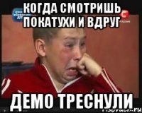 Когда смотришь покатухи и вдруг Демо треснули