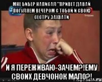 Мне Бибер написал "привет давай погуляем вечером с тобой и свою сестру захвати и я переживаю-Зачем?!Ему Своих девчонок мало?!