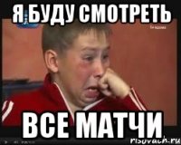 Я БУДУ СМОТРЕТЬ ВСЕ МАТЧИ