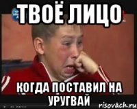 Твоё лицо Когда поставил на Уругвай