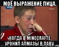 моё выражение лица. Когда в minecrafte уронил алмазы в лаву.