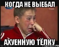 Когда не выебал ахуенную тёлку