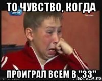 То чувство, когда проиграл всем в "33"