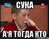 СУКА А Я ТОГДА КТО