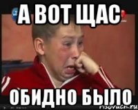А вот щас обидно было