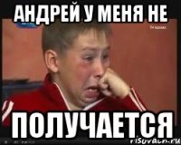 АНДРЕЙ У МЕНЯ НЕ Получается