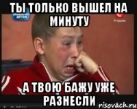 Ты только вышел на минуту А твою бажу уже разнесли