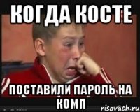 КОГДА КОСТЕ ПОСТАВИЛИ ПАРОЛЬ НА КОМП