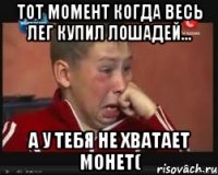тот момент когда весь лег купил лошадей... а у тебя не хватает монет(
