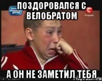 поздоровался с велобратом а он не заметил тебя