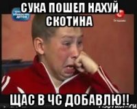 СУКА ПОШЕЛ НАХУЙ СКОТИНА ЩАС В ЧС ДОБАВЛЮ!!