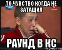 то чувство когда не затащил раунд в кс