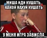 Миша иди кушать. какой нахуй кушать У меня игра зависла