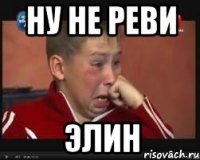 ну не реви элин