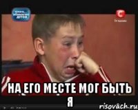  На его месте мог быть я