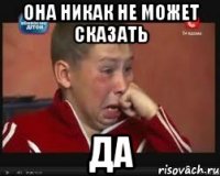 она никак не может сказать да