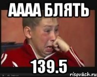аааа блять 139.5