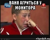 Ваня агриться у монитора 