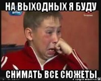 НА ВЫХОДНЫХ Я БУДУ СНИМАТЬ ВСЕ СЮЖЕТЫ
