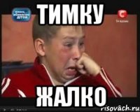 Тимку Жалко