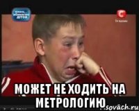  Может не ходить на метрологию
