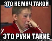 ЭТО НЕ МЯЧ ТАКОЙ ЭТО РУКИ ТАКИЕ
