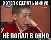 Хотел сделать минус не попал в окно