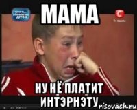 Мама НУ НЁ ПЛАТИТ ИНТЭРНЭТУ