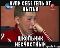 купи себе гель от нытья школьник несчастный
