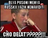 blya posoni menya russkii yazik nenavidit, cho delat'?????!!!