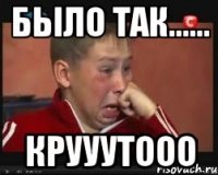 было так...... Крууутооо