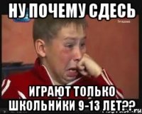 Ну почему сдесь Играют только школьники 9-13 лет??