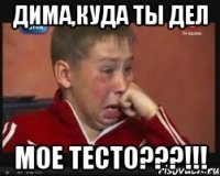 Дима,куда ты дел мое ТЕСТО???!!!