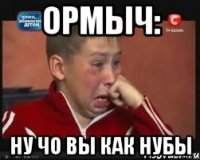 Ормыч: Ну чо вы как нубы